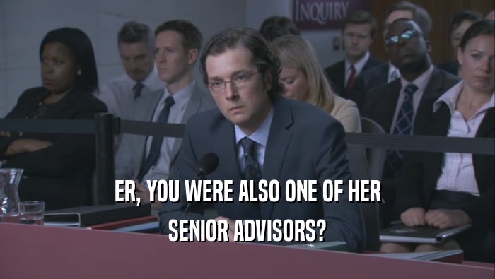 ER, YOU WERE ALSO ONE OF HER SENIOR ADVISORS? 