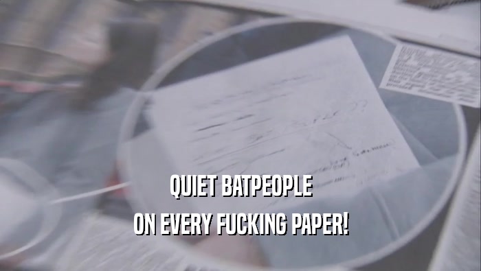 QUIET BATPEOPLE ON EVERY FUCKING PAPER! 