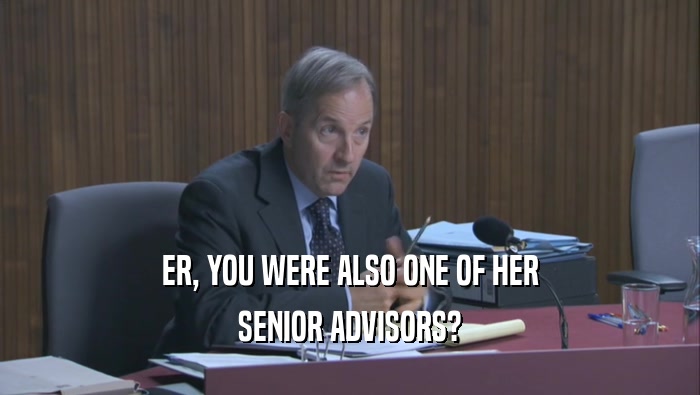 ER, YOU WERE ALSO ONE OF HER SENIOR ADVISORS? 