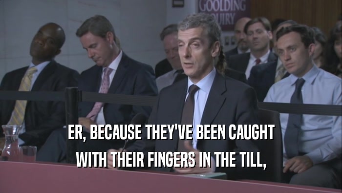 ER, BECAUSE THEY'VE BEEN CAUGHT WITH THEIR FINGERS IN THE TILL, WITH THEIR FINGERS IN THE TILL,