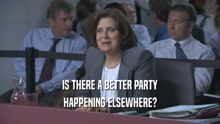 IS THERE A BETTER PARTY HAPPENING ELSEWHERE? 