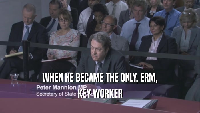 WHEN HE BECAME THE ONLY, ERM, KEY WORKER 