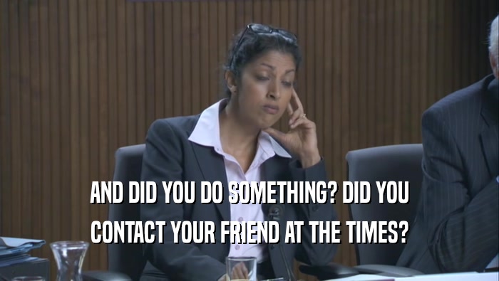 AND DID YOU DO SOMETHING? DID YOU CONTACT YOUR FRIEND AT THE TIMES? 