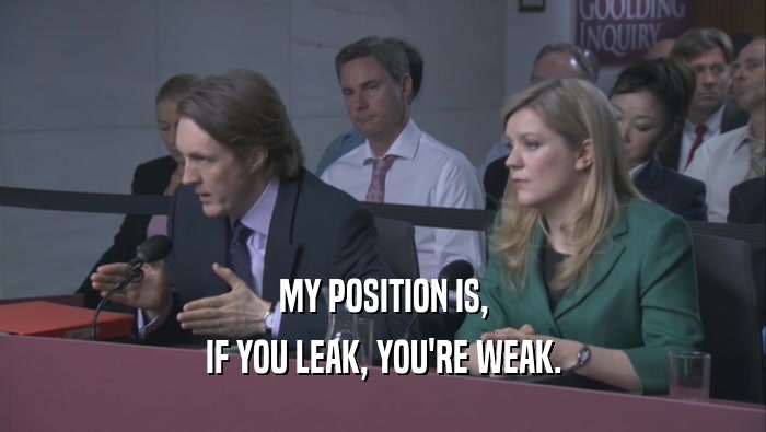 MY POSITION IS, IF YOU LEAK, YOU'RE WEAK. 