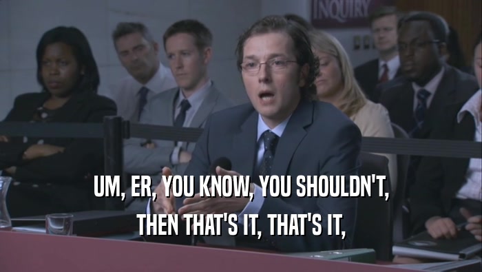 UM, ER, YOU KNOW, YOU SHOULDN'T, THEN THAT'S IT, THAT'S IT, 