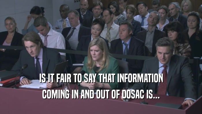 IS IT FAIR TO SAY THAT INFORMATION COMING IN AND OUT OF DOSAC IS... 