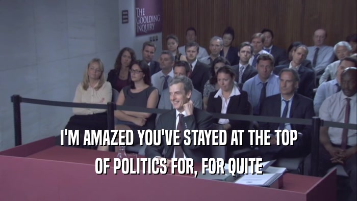 I'M AMAZED YOU'VE STAYED AT THE TOP OF POLITICS FOR, FOR QUITE 