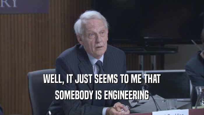 WELL, IT JUST SEEMS TO ME THAT SOMEBODY IS ENGINEERING 