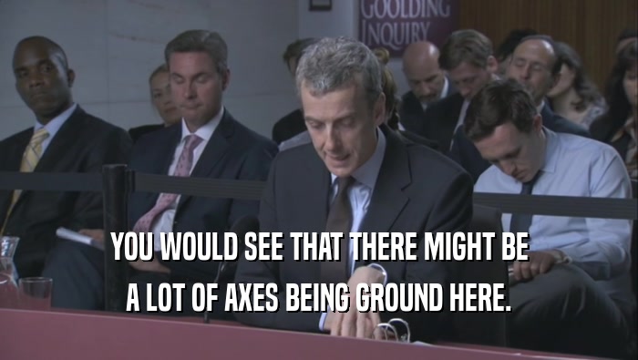 YOU WOULD SEE THAT THERE MIGHT BE A LOT OF AXES BEING GROUND HERE. 