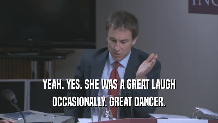 YEAH. YES. SHE WAS A GREAT LAUGH OCCASIONALLY. GREAT DANCER. 