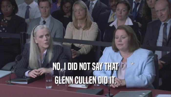 NO, I DID NOT SAY THAT GLENN CULLEN DID IT. 