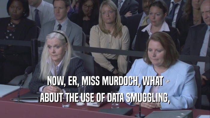 NOW, ER, MISS MURDOCH, WHAT ABOUT THE USE OF DATA SMUGGLING, 