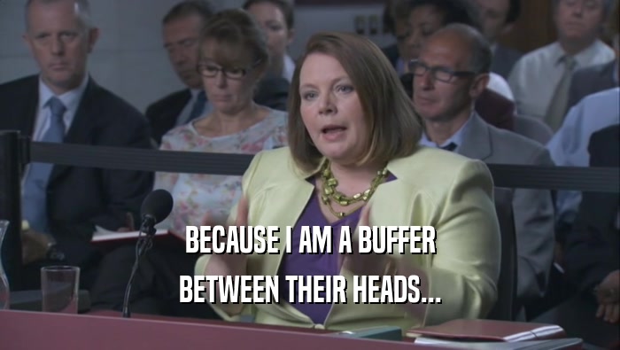 BECAUSE I AM A BUFFER BETWEEN THEIR HEADS... 