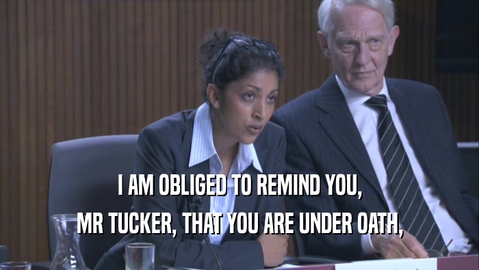 I AM OBLIGED TO REMIND YOU, MR TUCKER, THAT YOU ARE UNDER OATH, 