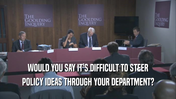 WOULD YOU SAY IT'S DIFFICULT TO STEER POLICY IDEAS THROUGH YOUR DEPARTMENT? 