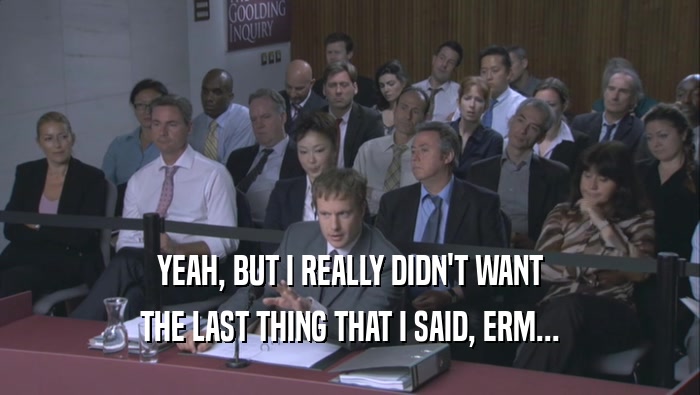 YEAH, BUT I REALLY DIDN'T WANT THE LAST THING THAT I SAID, ERM... 