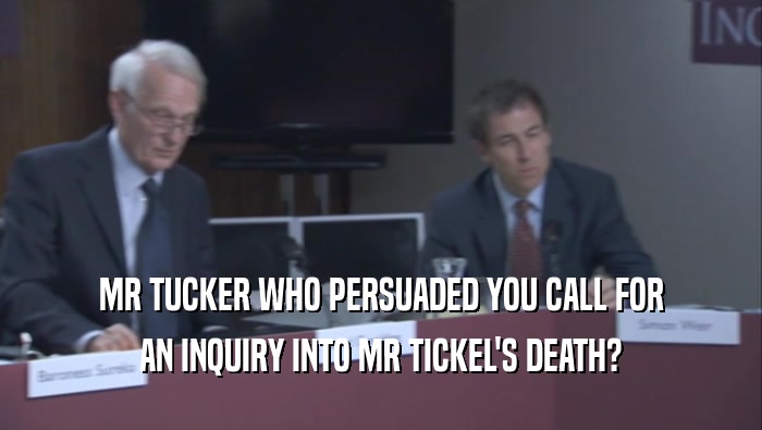 MR TUCKER WHO PERSUADED YOU CALL FOR AN INQUIRY INTO MR TICKEL'S DEATH? 