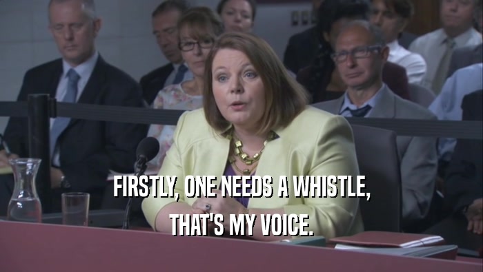 FIRSTLY, ONE NEEDS A WHISTLE, THAT'S MY VOICE. 