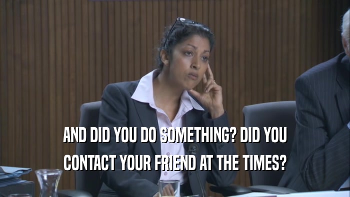 AND DID YOU DO SOMETHING? DID YOU CONTACT YOUR FRIEND AT THE TIMES? 