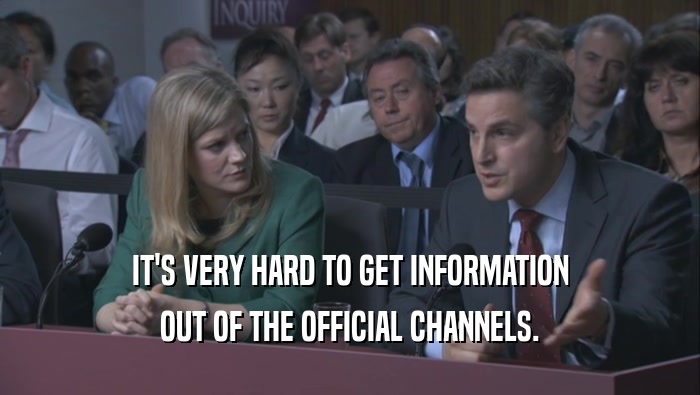 IT'S VERY HARD TO GET INFORMATION OUT OF THE OFFICIAL CHANNELS. 