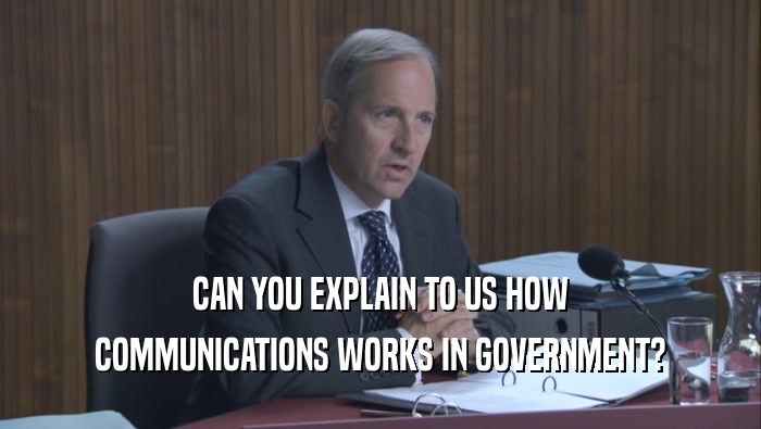 CAN YOU EXPLAIN TO US HOW COMMUNICATIONS WORKS IN GOVERNMENT? 