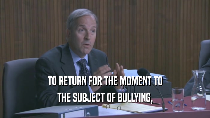 TO RETURN FOR THE MOMENT TO THE SUBJECT OF BULLYING, 