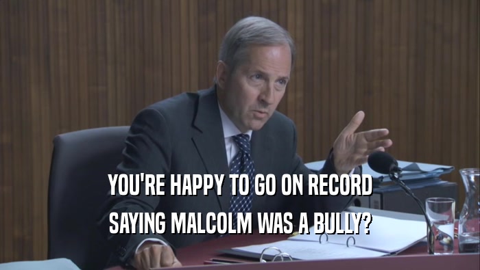 YOU'RE HAPPY TO GO ON RECORD
 SAYING MALCOLM WAS A BULLY?
 