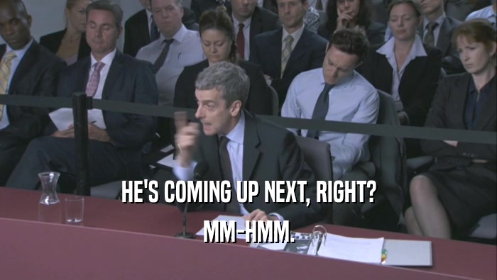 HE'S COMING UP NEXT, RIGHT? MM-HMM. 