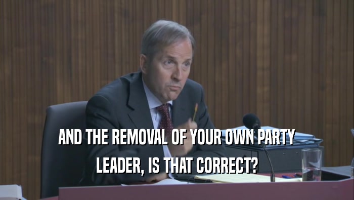 AND THE REMOVAL OF YOUR OWN PARTY LEADER, IS THAT CORRECT? 