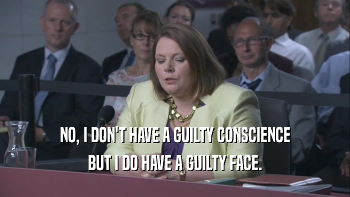 NO, I DON'T HAVE A GUILTY CONSCIENCE BUT I DO HAVE A GUILTY FACE. 