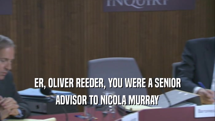 ER, OLIVER REEDER, YOU WERE A SENIOR ADVISOR TO NICOLA MURRAY 
