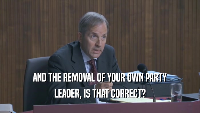 AND THE REMOVAL OF YOUR OWN PARTY LEADER, IS THAT CORRECT? 