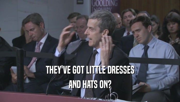 THEY'VE GOT LITTLE DRESSES AND HATS ON? 