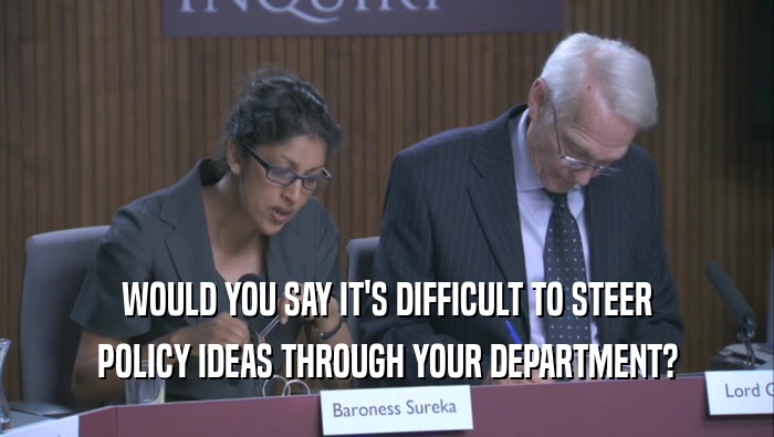 WOULD YOU SAY IT'S DIFFICULT TO STEER POLICY IDEAS THROUGH YOUR DEPARTMENT? 