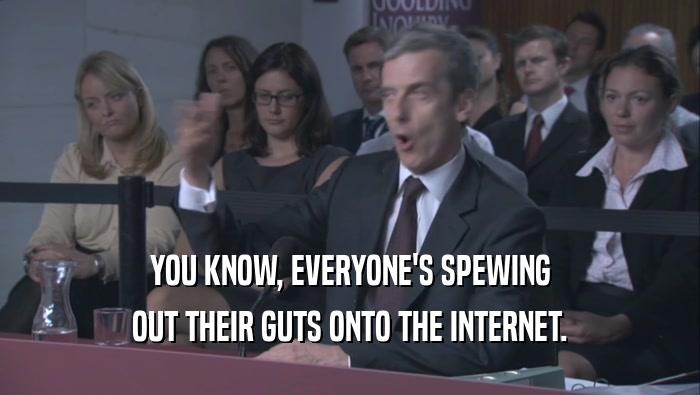 YOU KNOW, EVERYONE'S SPEWING OUT THEIR GUTS ONTO THE INTERNET. 