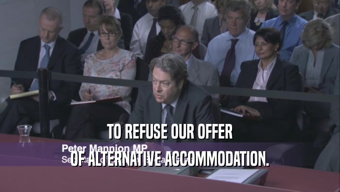 TO REFUSE OUR OFFER OF ALTERNATIVE ACCOMMODATION. 