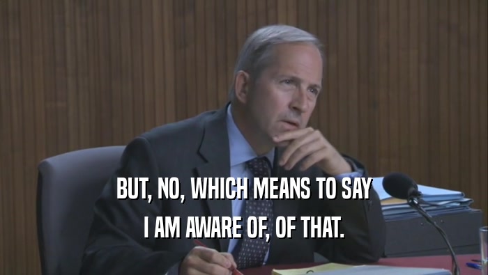 BUT, NO, WHICH MEANS TO SAY I AM AWARE OF, OF THAT. 