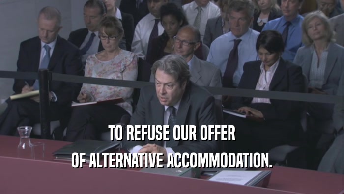 TO REFUSE OUR OFFER
 OF ALTERNATIVE ACCOMMODATION.
 