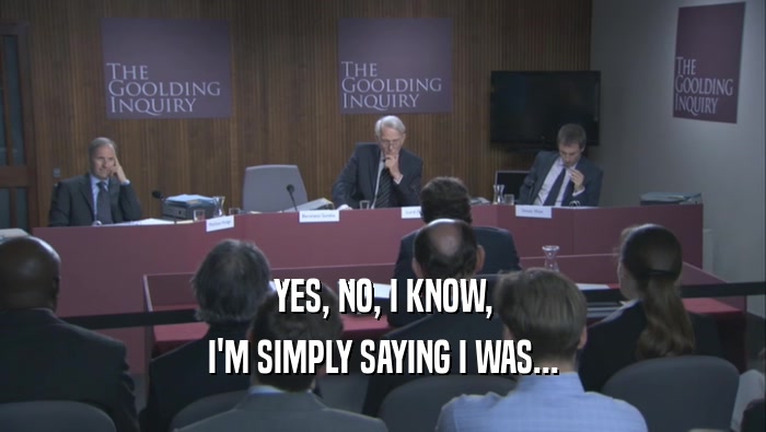 YES, NO, I KNOW, I'M SIMPLY SAYING I WAS... 