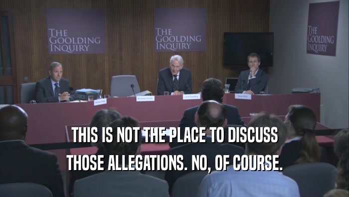THIS IS NOT THE PLACE TO DISCUSS THOSE ALLEGATIONS. NO, OF COURSE. 