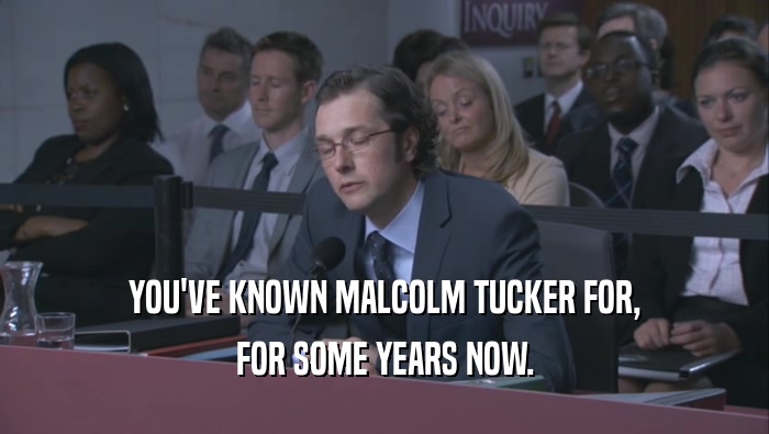 YOU'VE KNOWN MALCOLM TUCKER FOR,
 FOR SOME YEARS NOW.
 