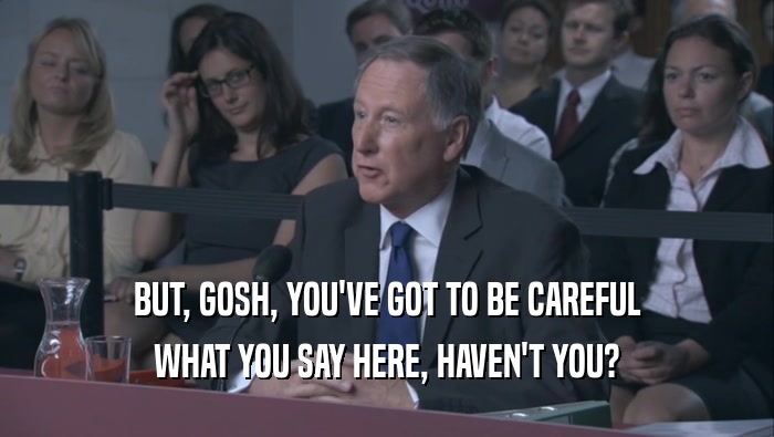 BUT, GOSH, YOU'VE GOT TO BE CAREFUL WHAT YOU SAY HERE, HAVEN'T YOU? 