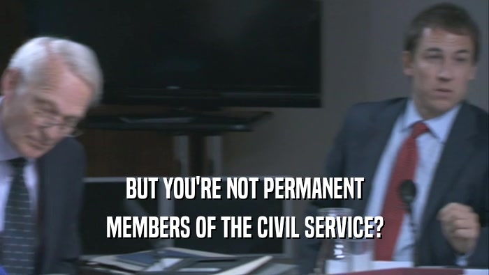 BUT YOU'RE NOT PERMANENT MEMBERS OF THE CIVIL SERVICE? 