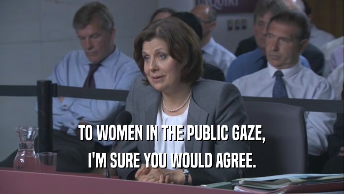 TO WOMEN IN THE PUBLIC GAZE, I'M SURE YOU WOULD AGREE. 