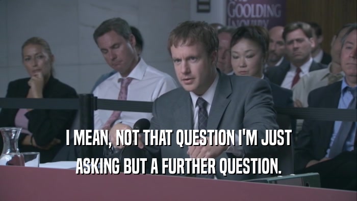 I MEAN, NOT THAT QUESTION I'M JUST ASKING BUT A FURTHER QUESTION. 