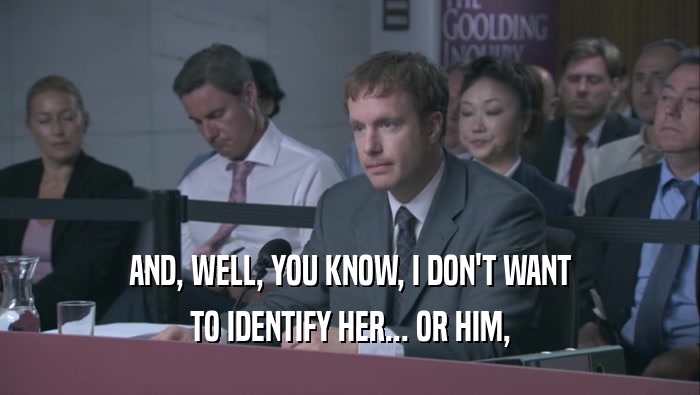 AND, WELL, YOU KNOW, I DON'T WANT TO IDENTIFY HER... OR HIM, 
