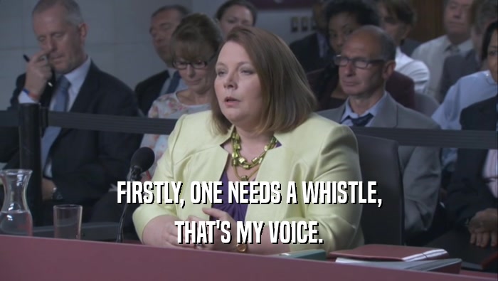 FIRSTLY, ONE NEEDS A WHISTLE, THAT'S MY VOICE. 