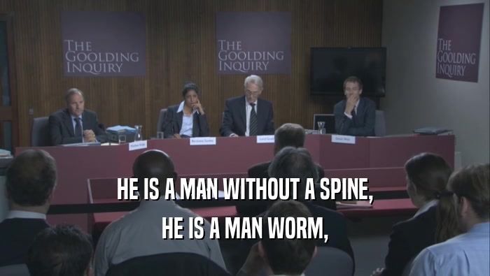 HE IS A MAN WITHOUT A SPINE,
 HE IS A MAN WORM,
 