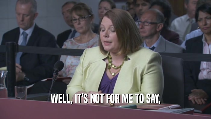 WELL, IT'S NOT FOR ME TO SAY,  