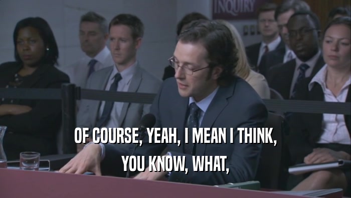OF COURSE, YEAH, I MEAN I THINK, YOU KNOW, WHAT, 